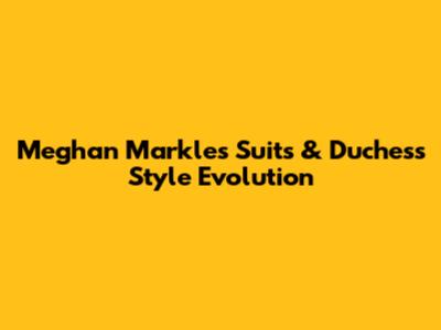 Meghan Markle's Suits & Duchess Style Evolution