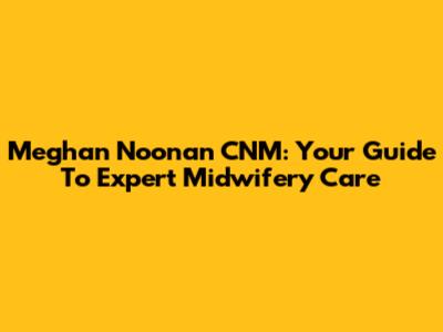 Meghan Noonan CNM: Your Guide To Expert Midwifery Care