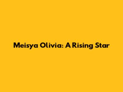 Meisya Olivia: A Rising Star