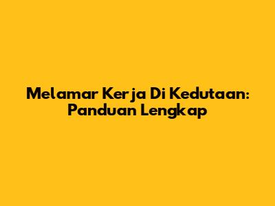 Melamar Kerja Di Kedutaan: Panduan Lengkap