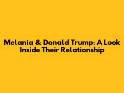 Melania & Donald Trump: A Look Inside Their Relationship