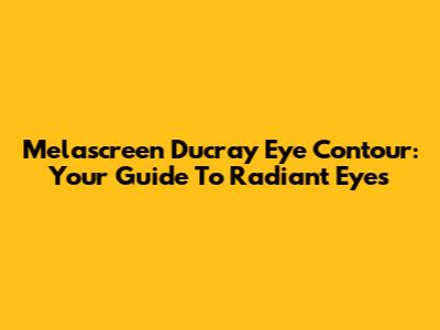 Melascreen Ducray Eye Contour: Your Guide To Radiant Eyes