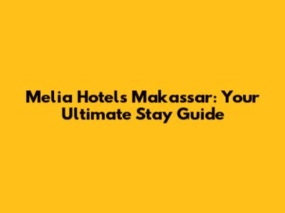 Melia Hotels Makassar: Your Ultimate Stay Guide