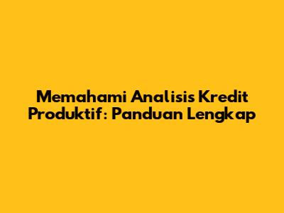 Memahami Analisis Kredit Produktif: Panduan Lengkap