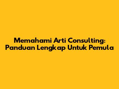 Memahami Arti Consulting: Panduan Lengkap Untuk Pemula