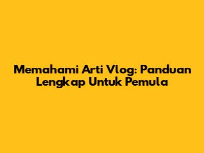 Memahami Arti Vlog: Panduan Lengkap Untuk Pemula