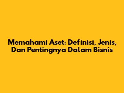Memahami Aset: Definisi, Jenis, Dan Pentingnya Dalam Bisnis
