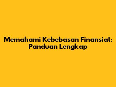 Memahami Kebebasan Finansial: Panduan Lengkap