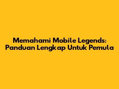 Memahami Mobile Legends: Panduan Lengkap Untuk Pemula