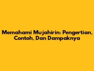 Memahami Mujahirin: Pengertian, Contoh, Dan Dampaknya