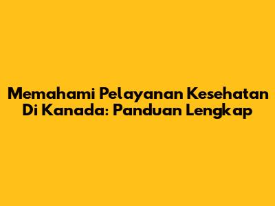 Memahami Pelayanan Kesehatan Di Kanada: Panduan Lengkap