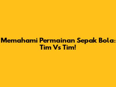 Memahami Permainan Sepak Bola: Tim Vs Tim!