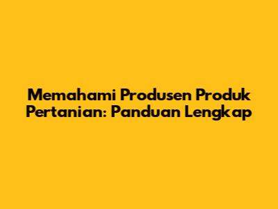 Memahami Produsen Produk Pertanian: Panduan Lengkap