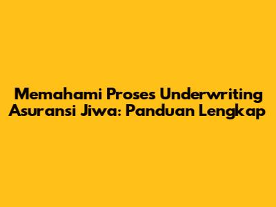 Memahami Proses Underwriting Asuransi Jiwa: Panduan Lengkap