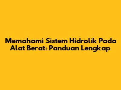 Memahami Sistem Hidrolik Pada Alat Berat: Panduan Lengkap