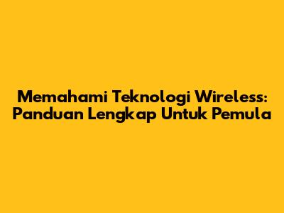 Memahami Teknologi Wireless: Panduan Lengkap Untuk Pemula