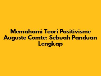 Memahami Teori Positivisme Auguste Comte: Sebuah Panduan Lengkap