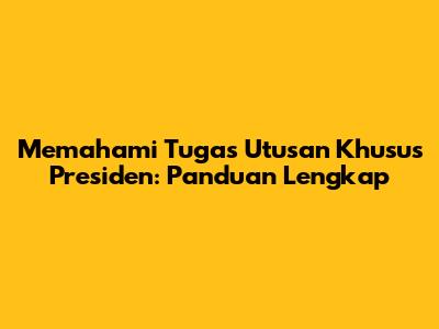 Memahami Tugas Utusan Khusus Presiden: Panduan Lengkap