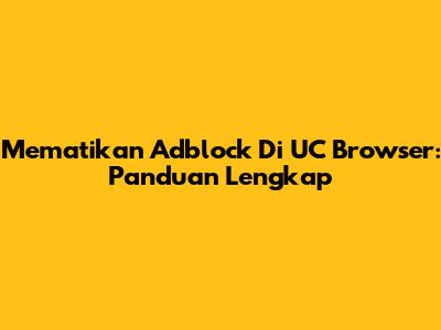 Mematikan Adblock Di UC Browser: Panduan Lengkap