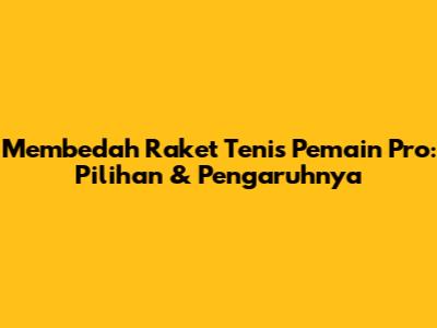 Membedah Raket Tenis Pemain Pro: Pilihan & Pengaruhnya