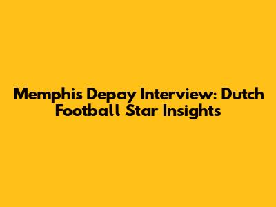 Memphis Depay Interview: Dutch Football Star Insights