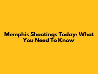 Memphis Shootings Today: What You Need To Know