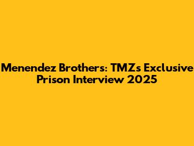 Menendez Brothers: TMZ's Exclusive Prison Interview 2025