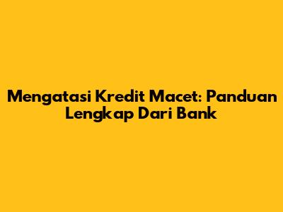 Mengatasi Kredit Macet: Panduan Lengkap Dari Bank