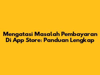 Mengatasi Masalah Pembayaran Di App Store: Panduan Lengkap