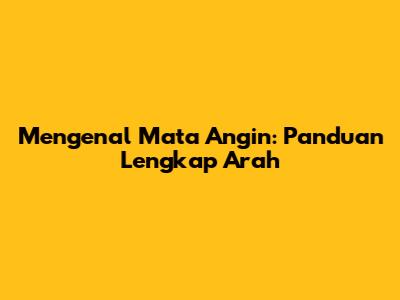 Mengenal Mata Angin: Panduan Lengkap Arah