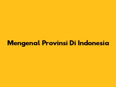 Mengenal Provinsi Di Indonesia