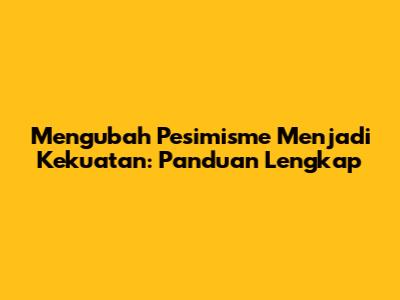 Mengubah Pesimisme Menjadi Kekuatan: Panduan Lengkap