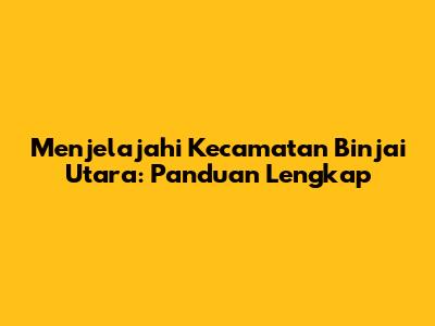 Menjelajahi Kecamatan Binjai Utara: Panduan Lengkap