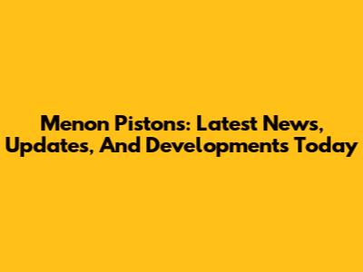 Menon Pistons: Latest News, Updates, And Developments Today