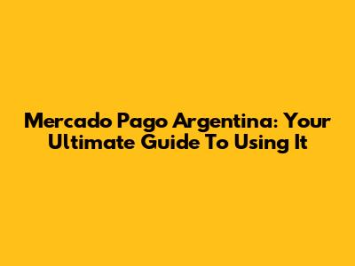 Mercado Pago Argentina: Your Ultimate Guide To Using It