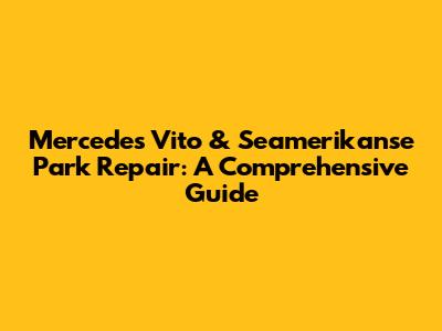 Mercedes Vito & Seamerikanse Park Repair: A Comprehensive Guide