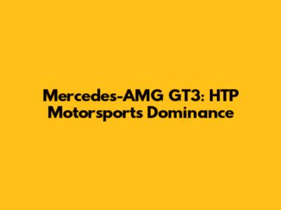Mercedes-AMG GT3: HTP Motorsport's Dominance