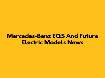 Mercedes-Benz EQS And Future Electric Models News