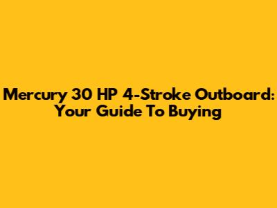 Mercury 30 HP 4-Stroke Outboard: Your Guide To Buying