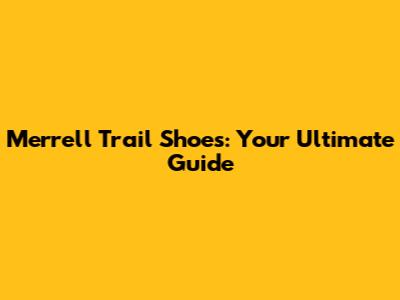 Merrell Trail Shoes: Your Ultimate Guide
