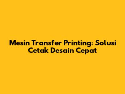 Mesin Transfer Printing: Solusi Cetak Desain Cepat