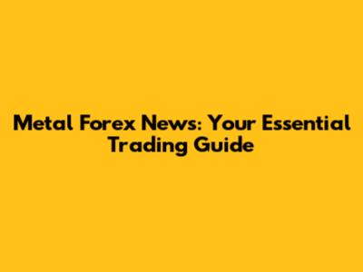Metal Forex News: Your Essential Trading Guide