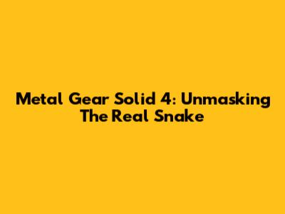 Metal Gear Solid 4: Unmasking The Real Snake