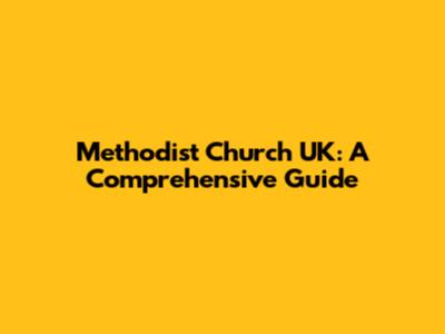 Methodist Church UK: A Comprehensive Guide