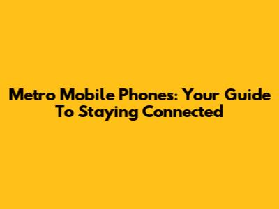 Metro Mobile Phones: Your Guide To Staying Connected