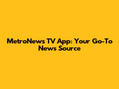 MetroNews TV App: Your Go-To News Source