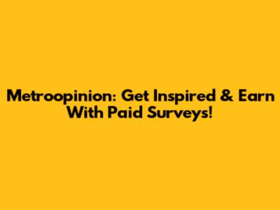 Metroopinion: Get Inspired & Earn With Paid Surveys!