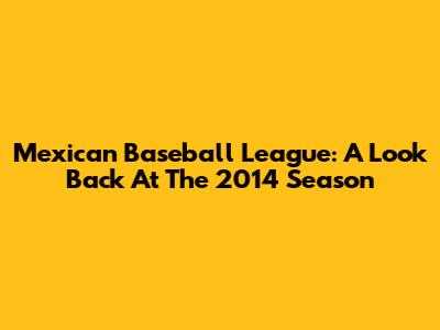 Mexican Baseball League: A Look Back At The 2014 Season