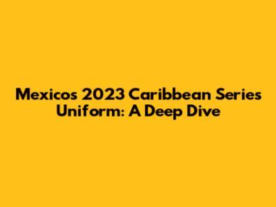 Mexico's 2023 Caribbean Series Uniform: A Deep Dive