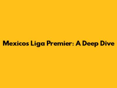 Mexico's Liga Premier: A Deep Dive